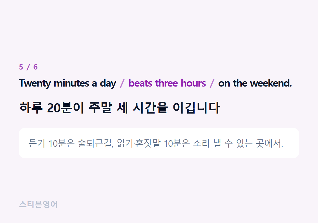 Twenty minutes a day beats three hours on the weekend. — 하루 20분이 주말 세 시간을 이깁니다