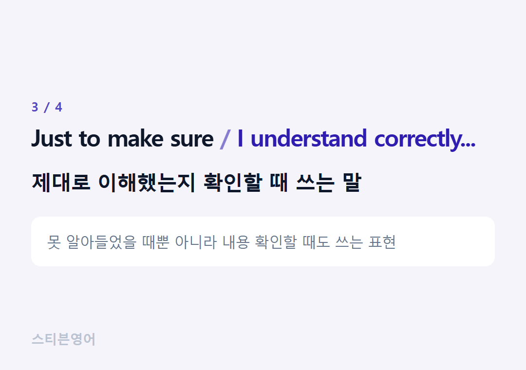 Just to make sure I understand correctly... — 제대로 이해했는지 확인할 때 쓰는 말