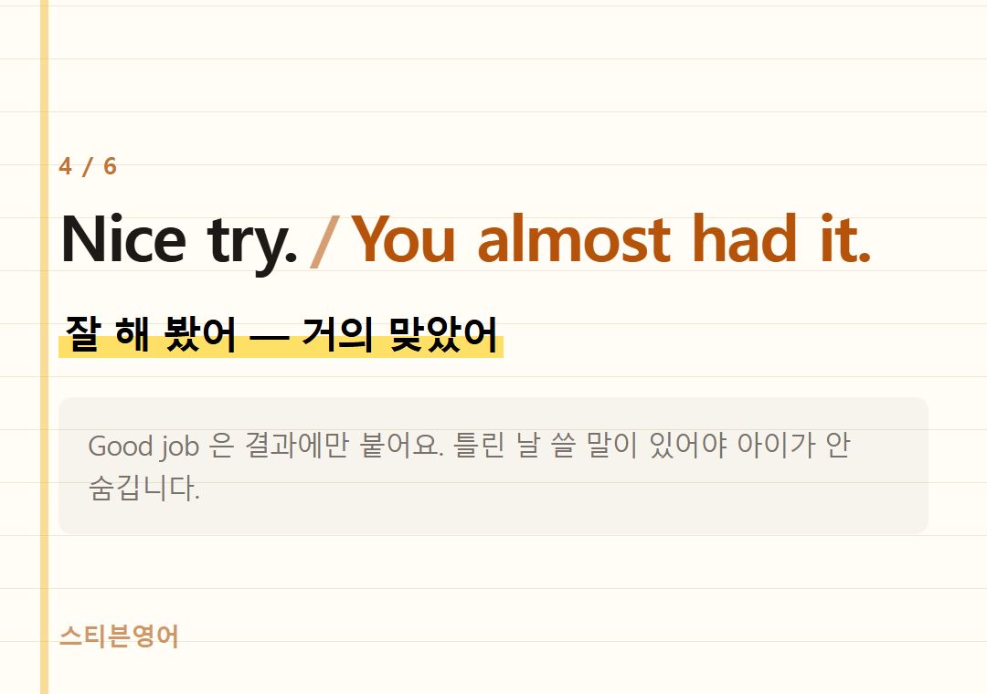 Nice try. You almost had it. — 잘 해 봤어 — 거의 맞았어