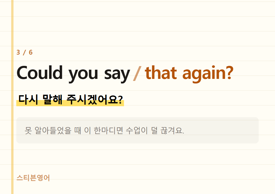 Could you say that again? — 다시 말해 주시겠어요?
