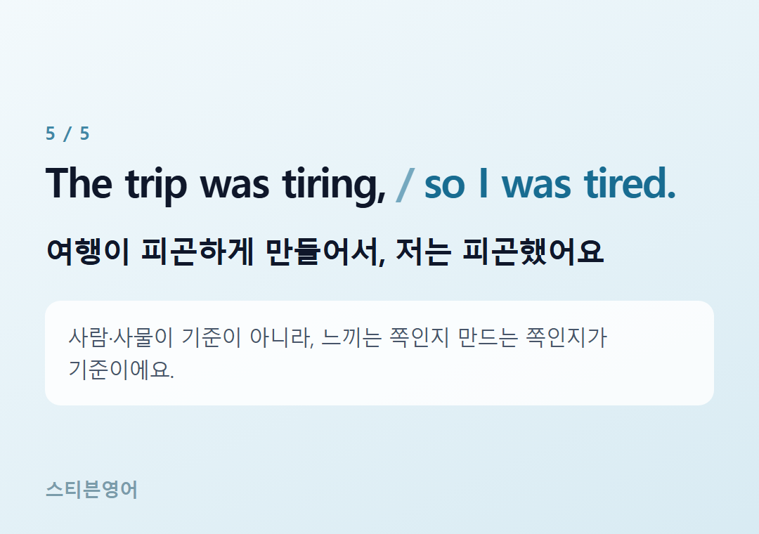 The trip was tiring, so I was tired. — 여행이 피곤하게 만들어서, 저는 피곤했어요