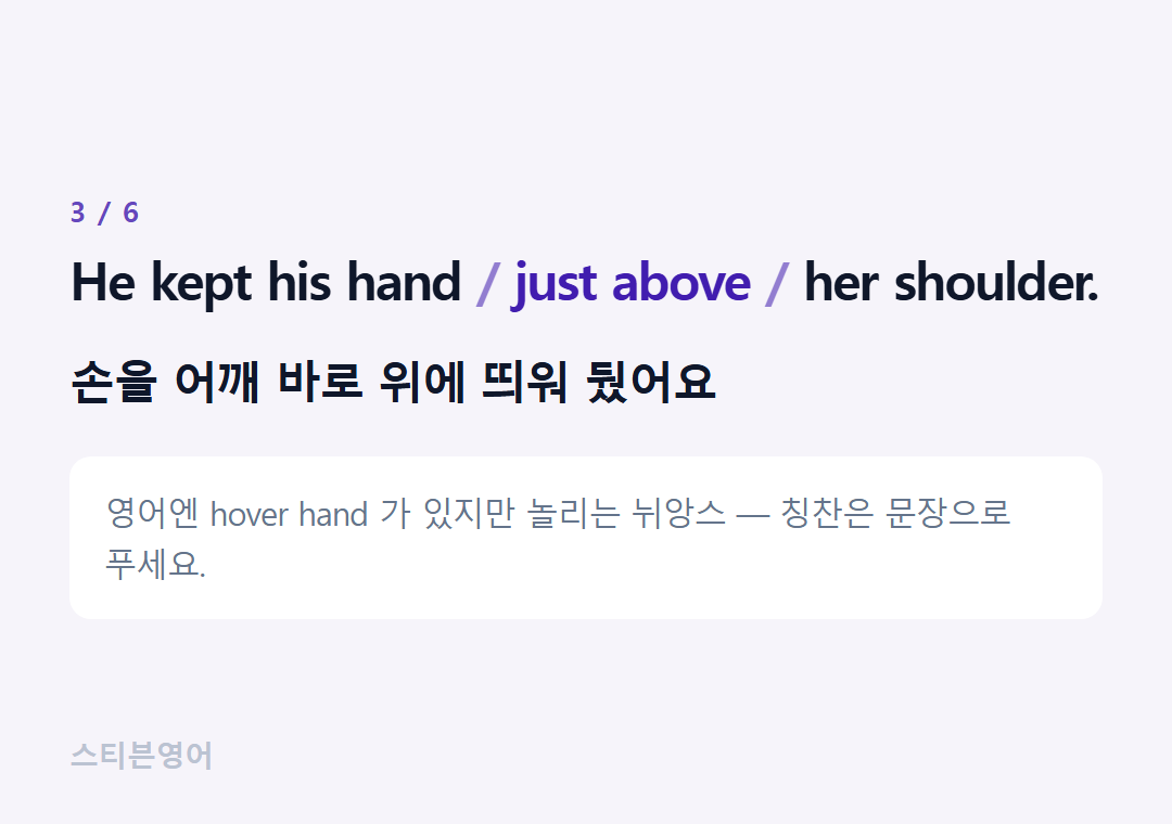 He kept his hand just above her shoulder. — 손을 어깨 바로 위에 띄워 뒀어요