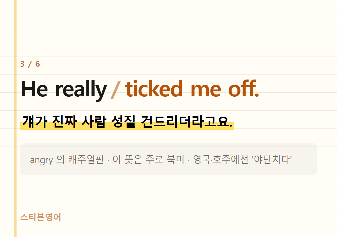 He really ticked me off. — 걔가 진짜 사람 성질 건드리더라고요.