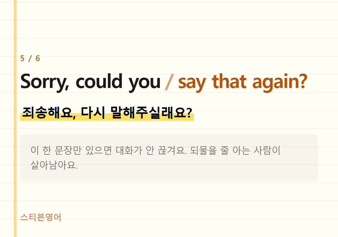 Sorry, could you say that again? — 죄송해요, 다시 말해주실래요?