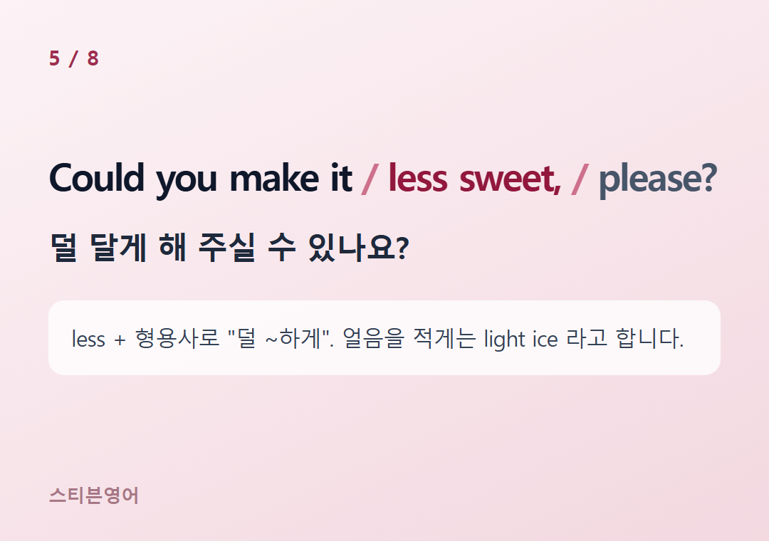 Could you make it less sweet, please? — 덜 달게 해 주실 수 있나요?