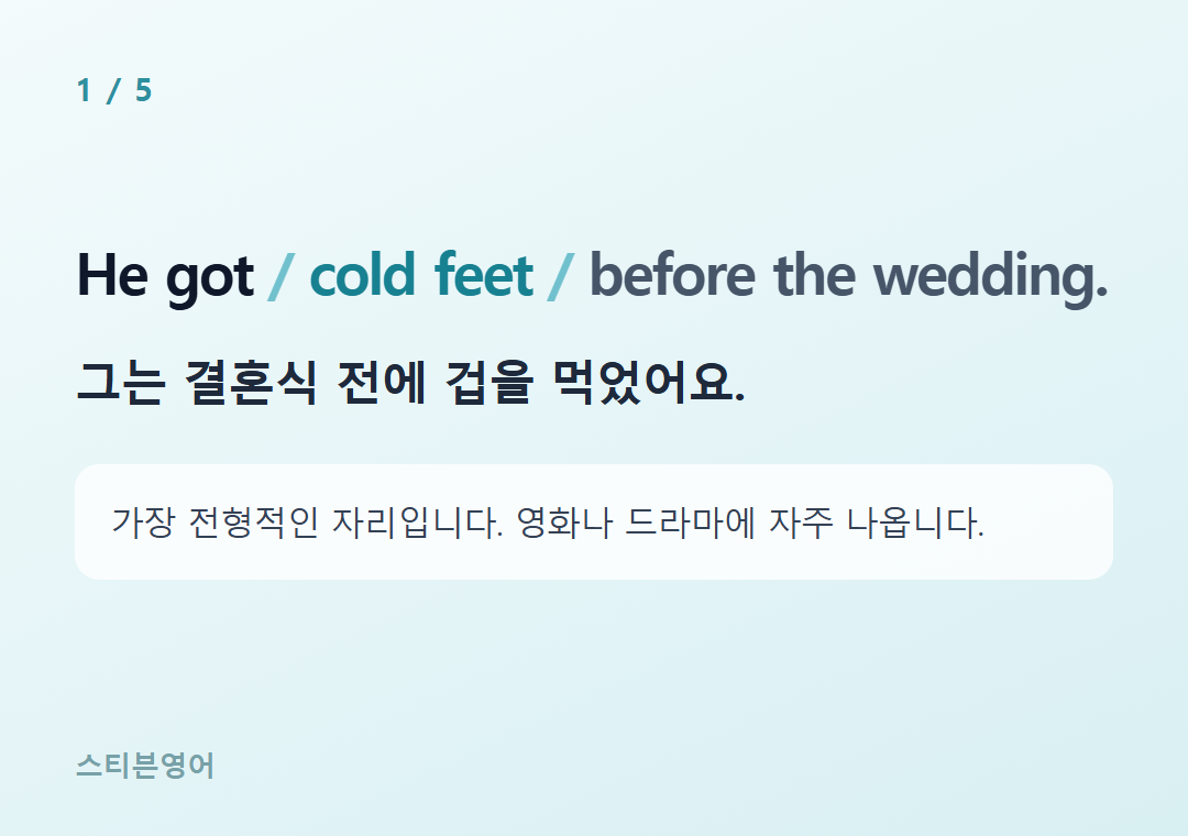 He got cold feet before the wedding. — 그는 결혼식 전에 겁을 먹었어요.