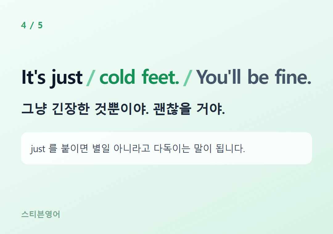 It's just cold feet. You'll be fine. — 그냥 긴장한 것뿐이야. 괜찮을 거야.