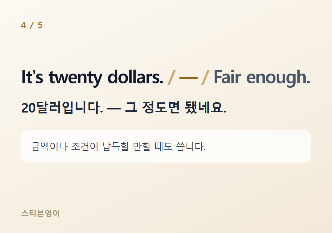 It's twenty dollars. — Fair enough. — 20달러입니다. — 그 정도면 됐네요.