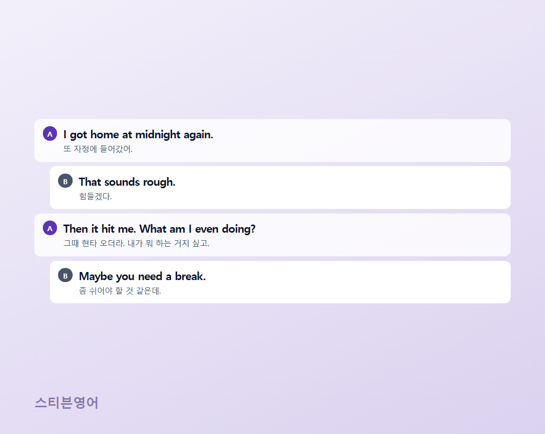 I got home at midnight again. / That sounds rough. / Then it hit me. What am I even doing? / Maybe you need a break.