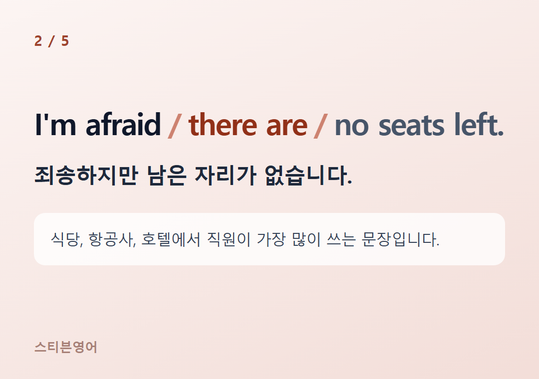 I'm afraid there are no seats left. — 죄송하지만 남은 자리가 없습니다.