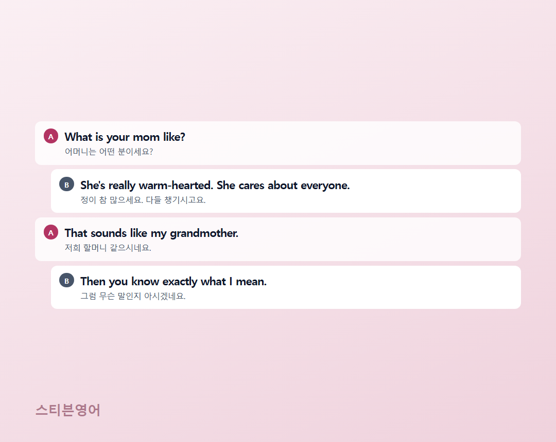 What is your mom like? / She's really warm-hearted. She cares about everyone. / That sounds like my grandmother. / Then you know exactly what I mean.