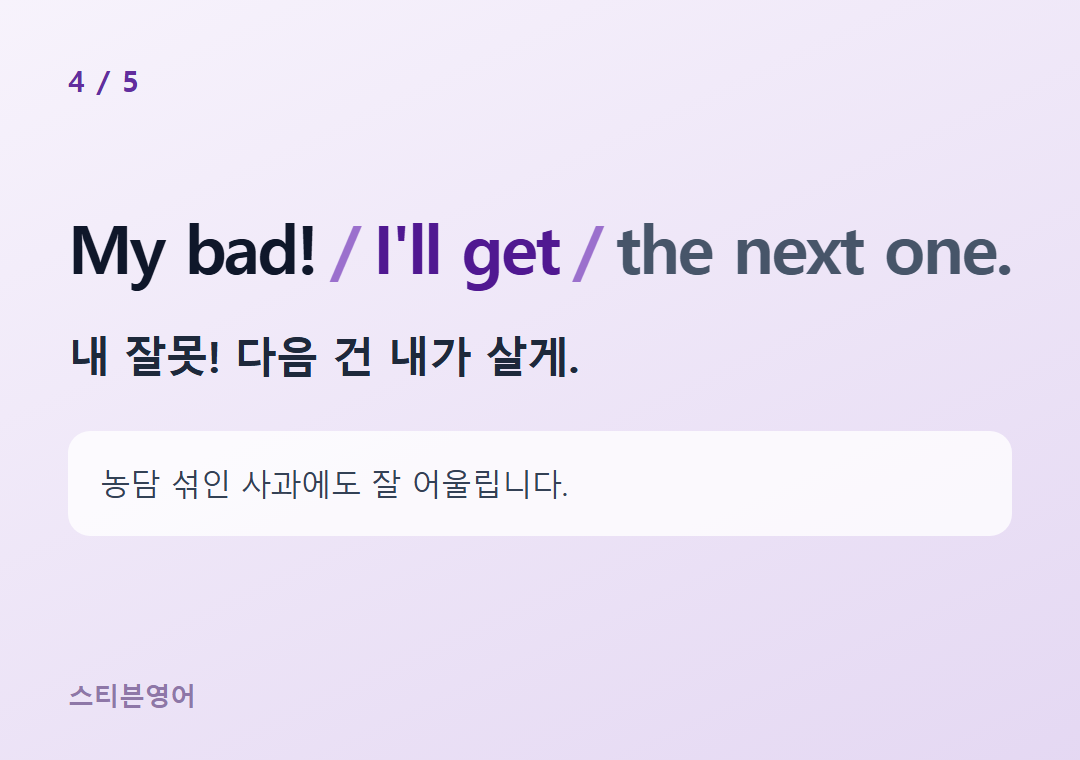 My bad! I'll get the next one. — 내 잘못! 다음 건 내가 살게.