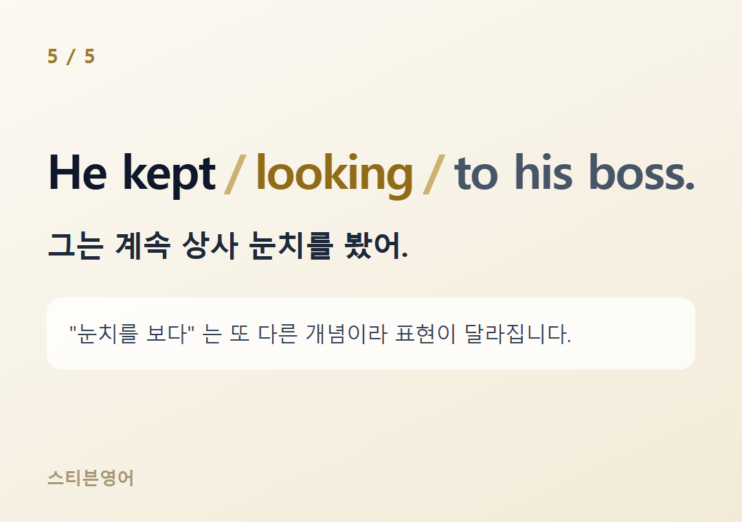 He kept looking to his boss. — 그는 계속 상사 눈치를 봤어.