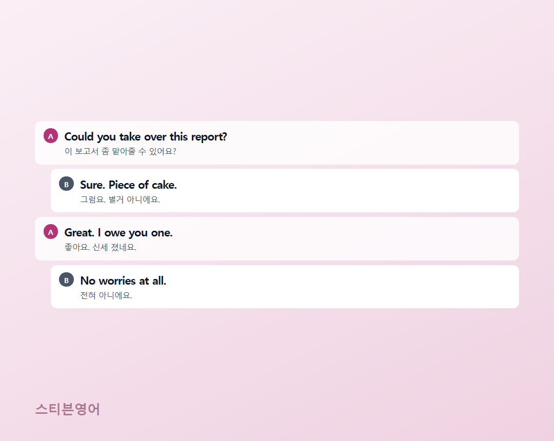 Could you take over this report? / Sure. Piece of cake. / Great. I owe you one. / No worries at all.