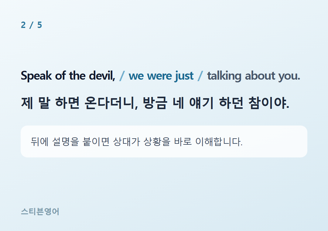 Speak of the devil, we were just talking about you. — 제 말 하면 온다더니, 방금 네 얘기 하던 참이야.